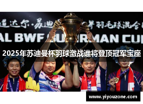 2025年苏迪曼杯羽球激战谁将登顶冠军宝座
