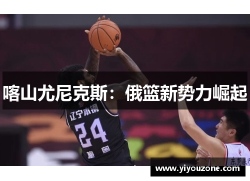 喀山尤尼克斯：俄篮新势力崛起