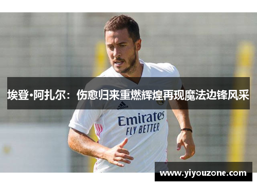 埃登·阿扎尔：伤愈归来重燃辉煌再现魔法边锋风采