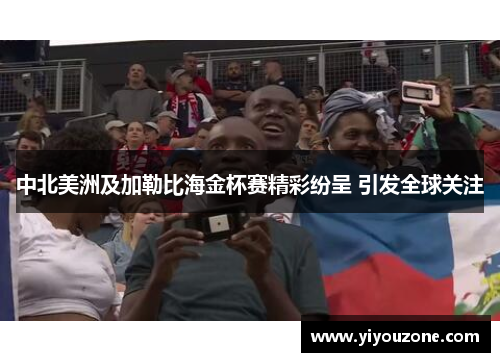 中北美洲及加勒比海金杯赛精彩纷呈 引发全球关注