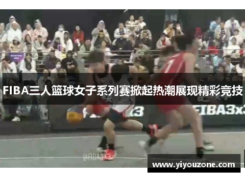 FIBA三人篮球女子系列赛掀起热潮展现精彩竞技