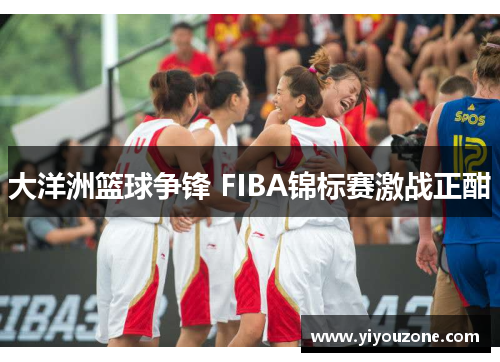 大洋洲篮球争锋 FIBA锦标赛激战正酣