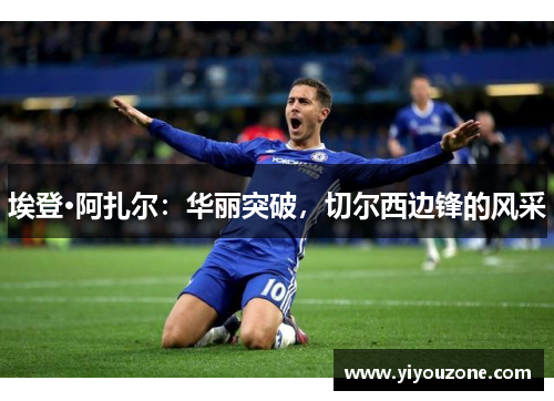 埃登·阿扎尔：华丽突破，切尔西边锋的风采