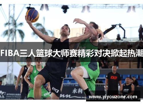 FIBA三人篮球大师赛精彩对决掀起热潮