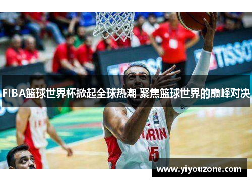 FIBA篮球世界杯掀起全球热潮 聚焦篮球世界的巅峰对决