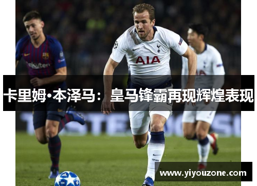 卡里姆·本泽马：皇马锋霸再现辉煌表现
