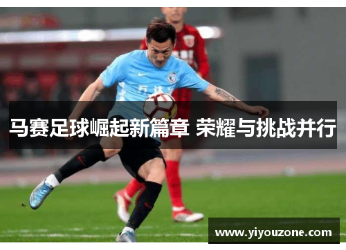 马赛足球崛起新篇章 荣耀与挑战并行