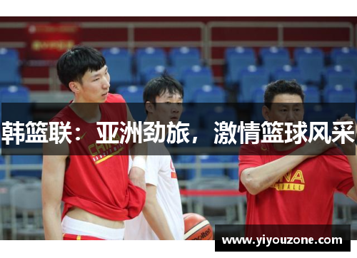 韩篮联：亚洲劲旅，激情篮球风采