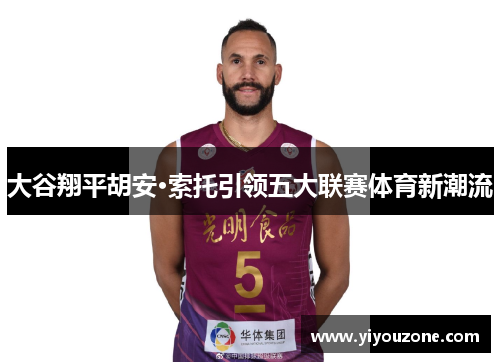 大谷翔平胡安·索托引领五大联赛体育新潮流 大谷翔平胡安·索托引领五大联赛体育新潮流