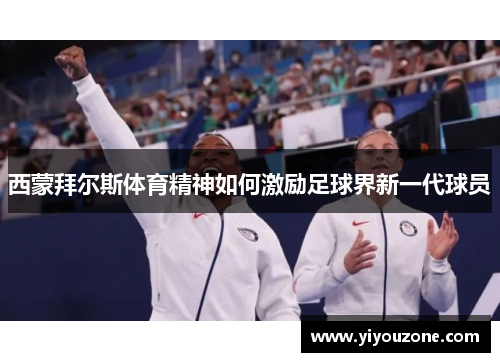 西蒙拜尔斯体育精神如何激励足球界新一代球员 西蒙拜尔斯体育精神如何激励足球界新一代球员