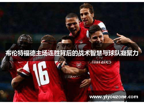 布伦特福德主场连胜背后的战术智慧与球队凝聚力 布伦特福德主场连胜背后的战术智慧与球队凝聚力
