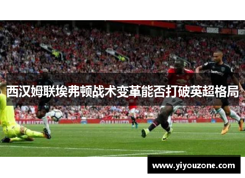 西汉姆联埃弗顿战术变革能否打破英超格局 西汉姆联埃弗顿战术变革能否打破英超格局