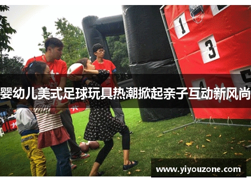 婴幼儿美式足球玩具热潮掀起亲子互动新风尚 婴幼儿美式足球玩具热潮掀起亲子互动新风尚