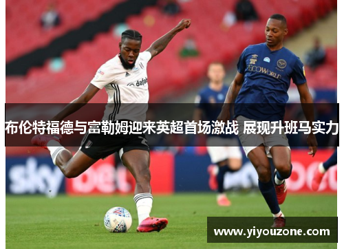布伦特福德与富勒姆迎来英超首场激战 展现升班马实力 布伦特福德与富勒姆迎来英超首场激战 展现升班马实力