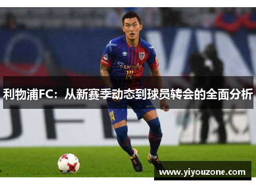 利物浦FC:从新赛季动态到球员转会的全面分析 利物浦FC:从新赛季动态到球员转会的全面分析