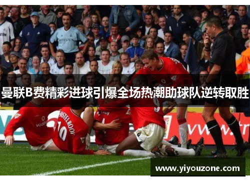 曼联B费精彩进球引爆全场热潮助球队逆转取胜 曼联B费精彩进球引爆全场热潮助球队逆转取胜