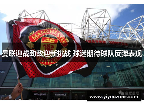 曼联迎战劲敌迎新挑战 球迷期待球队反弹表现