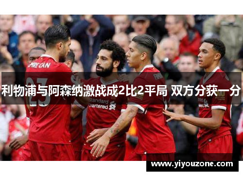 利物浦与阿森纳激战成2比2平局 双方分获一分 利物浦与阿森纳激战成2比2平局 双方分获一分
