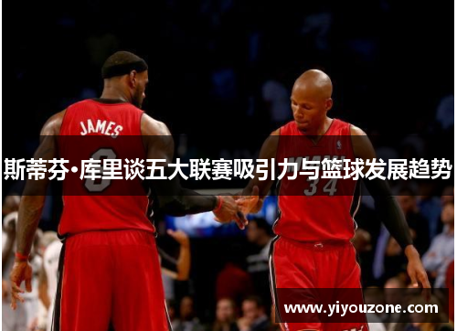 斯蒂芬·库里谈五大联赛吸引力与篮球发展趋势 斯蒂芬·库里谈五大联赛吸引力与篮球发展趋势