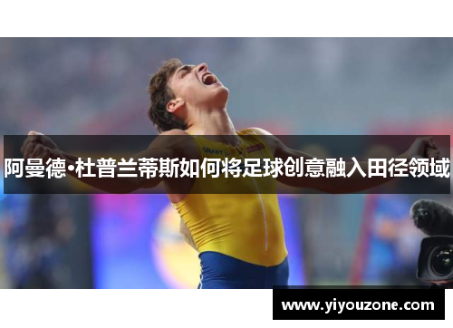 阿曼德·杜普兰蒂斯如何将足球创意融入田径领域 阿曼德·杜普兰蒂斯如何将足球创意融入田径领域