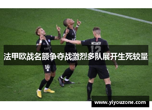 法甲欧战名额争夺战激烈多队展开生死较量 法甲欧战名额争夺战激烈多队展开生死较量