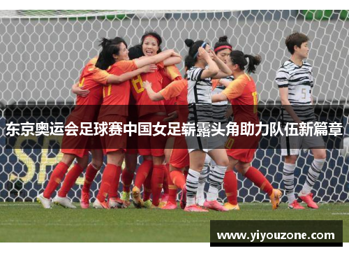 东京奥运会足球赛中国女足崭露头角助力队伍新篇章