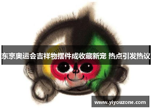 东京奥运会吉祥物摆件成收藏新宠 热点引发热议