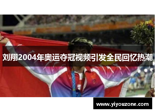 刘翔2004年奥运夺冠视频引发全民回忆热潮