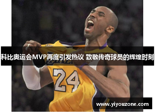 科比奥运会MVP再度引发热议 致敬传奇球员的辉煌时刻
